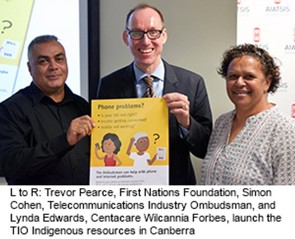 Lto R: Trevor Pearce, First Nations Foundation, Simon Cohen, Telecommunications Industry Ombudsman, and Lynda Edwards, Centacare Wilcannia Forbes, launch the TIO’s Indigenous resources in CanberraThe Telecommunications Industry Ombudsman launched a kit with resources aimed at community workers in remote Indigenous communities in Canberra in May 2015